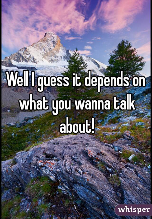 Well I guess it depends on what you wanna talk about!