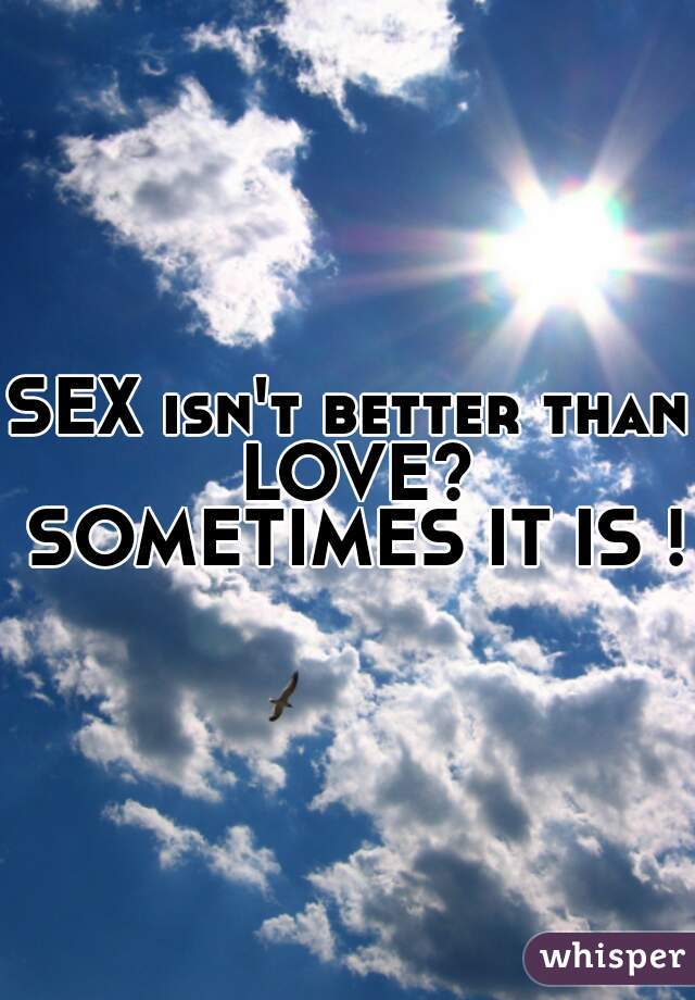 SEX isn't better than LOVE? SOMETIMES IT IS ! 