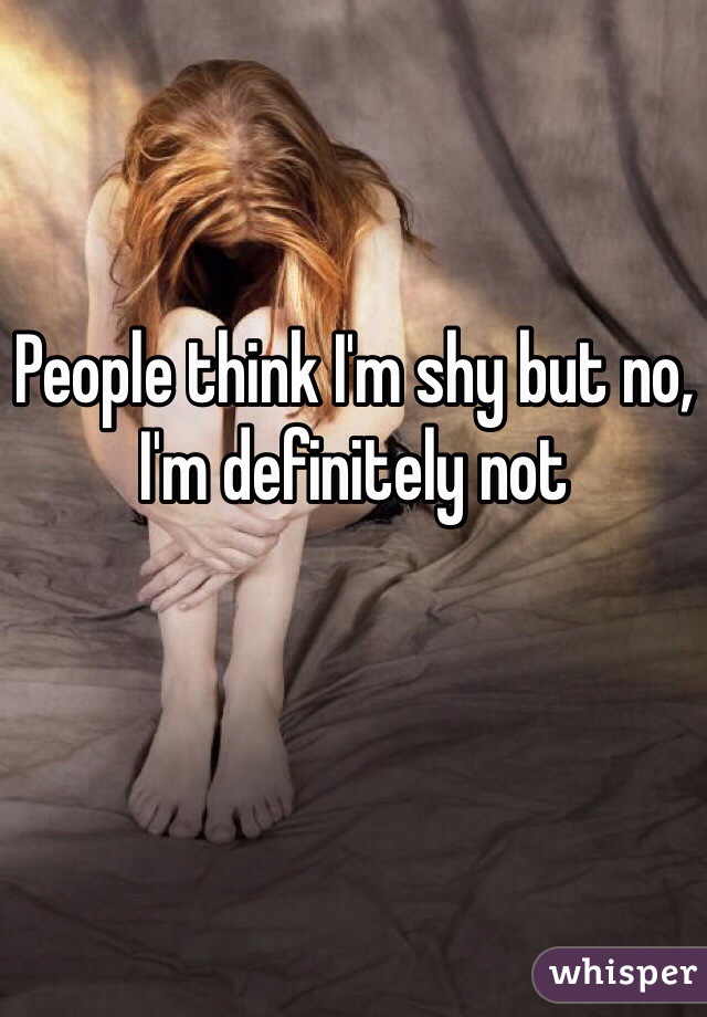 People think I'm shy but no, I'm definitely not