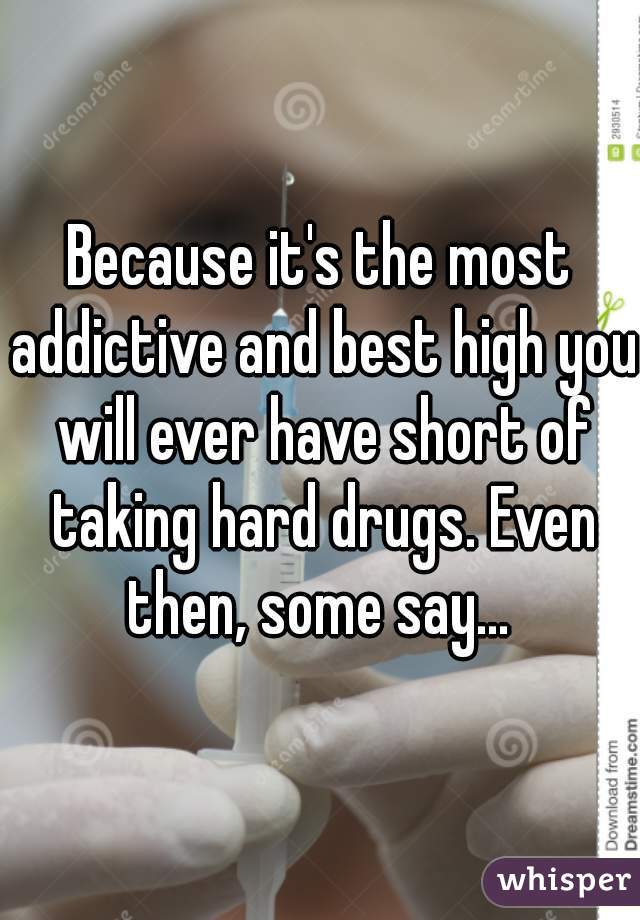 Because it's the most addictive and best high you will ever have short of taking hard drugs. Even then, some say... 