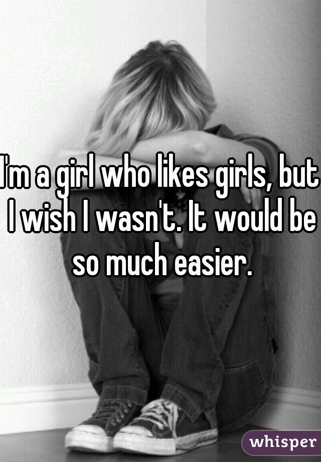 I'm a girl who likes girls, but I wish I wasn't. It would be so much easier.