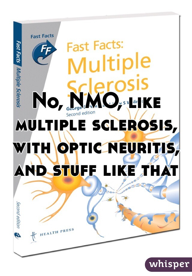 No, NMO, like multiple sclerosis, with optic neuritis, and stuff like that