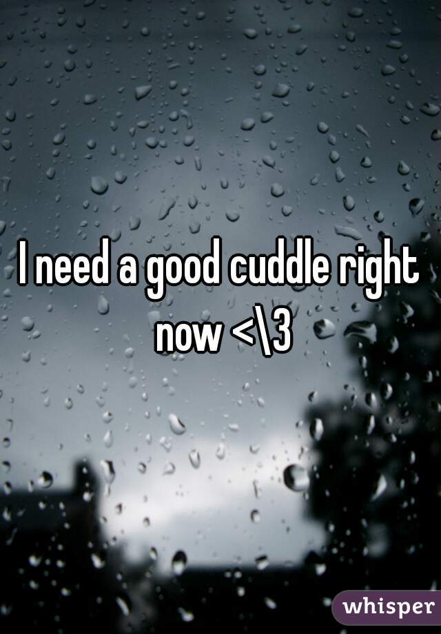 I need a good cuddle right now <\3