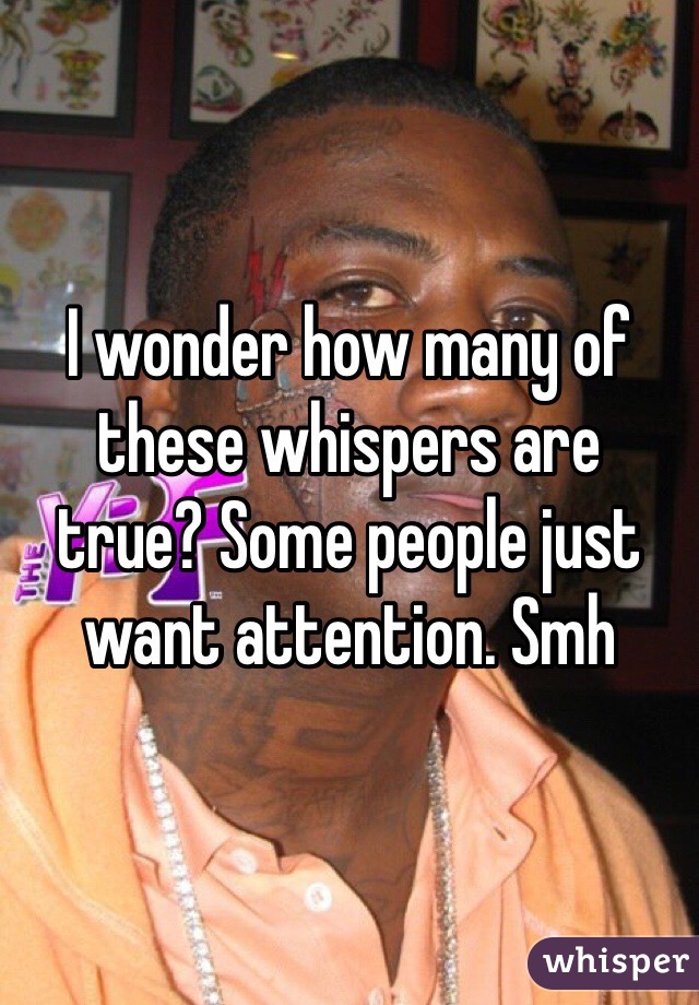 I wonder how many of these whispers are  true? Some people just want attention. Smh