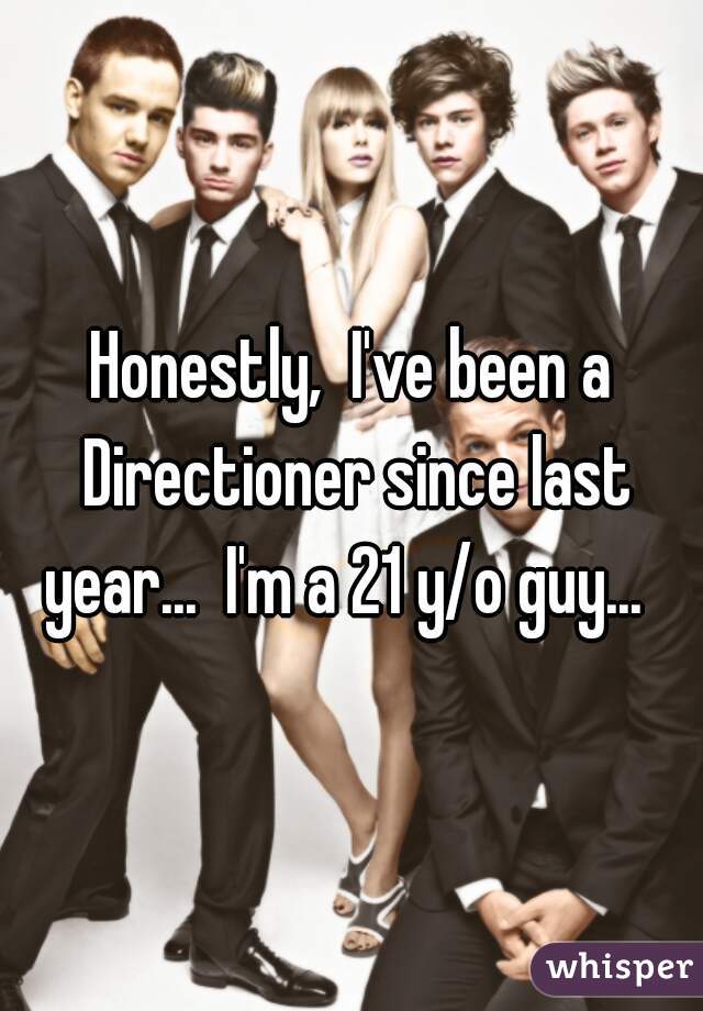 Honestly,  I've been a Directioner since last year...  I'm a 21 y/o guy...  