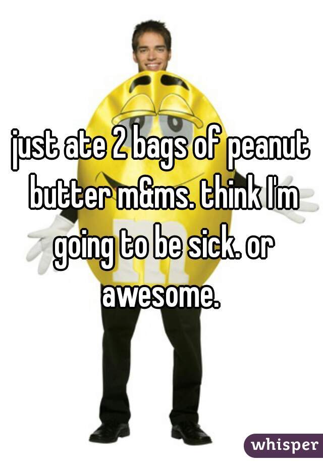 just ate 2 bags of peanut butter m&ms. think I'm going to be sick. or awesome. 