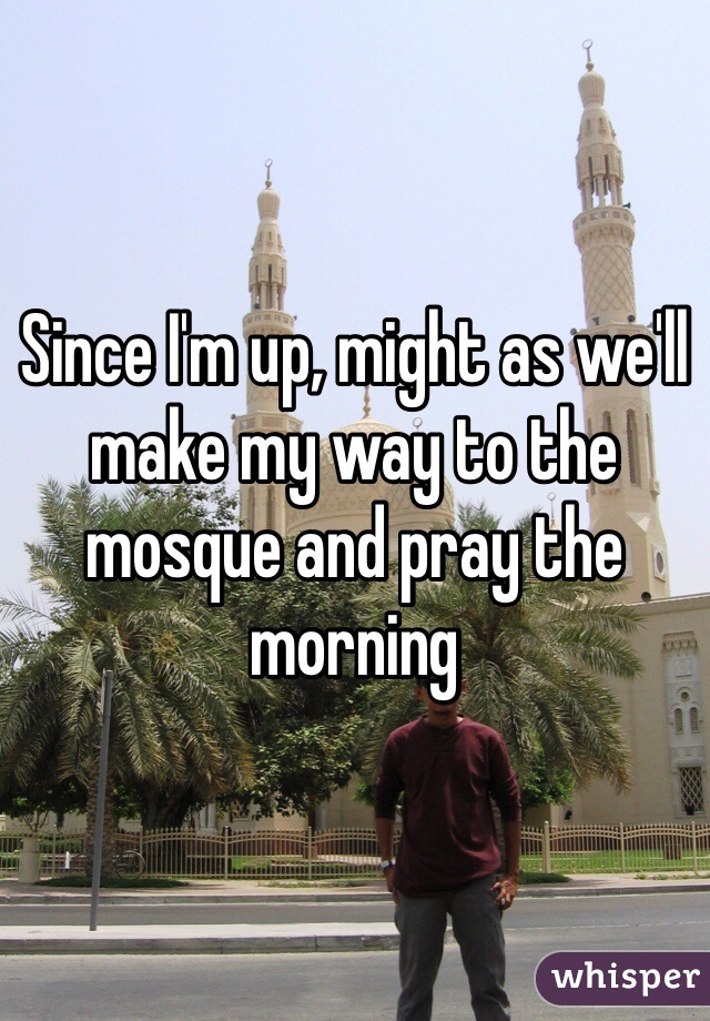Since I'm up, might as we'll make my way to the mosque and pray the morning 