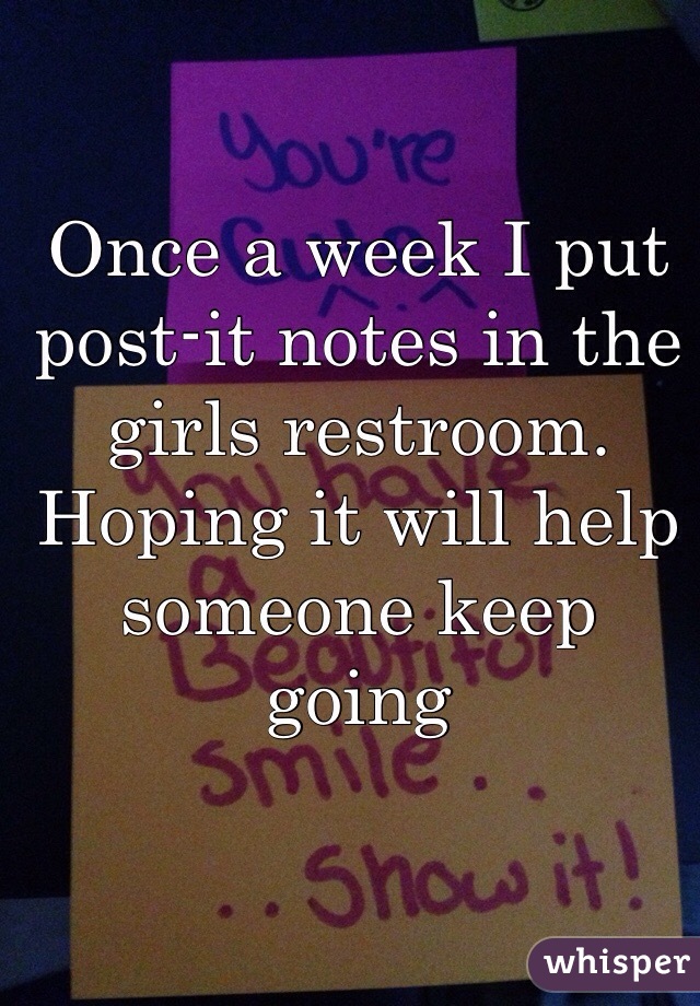 Once a week I put post-it notes in the girls restroom. Hoping it will help someone keep going 
