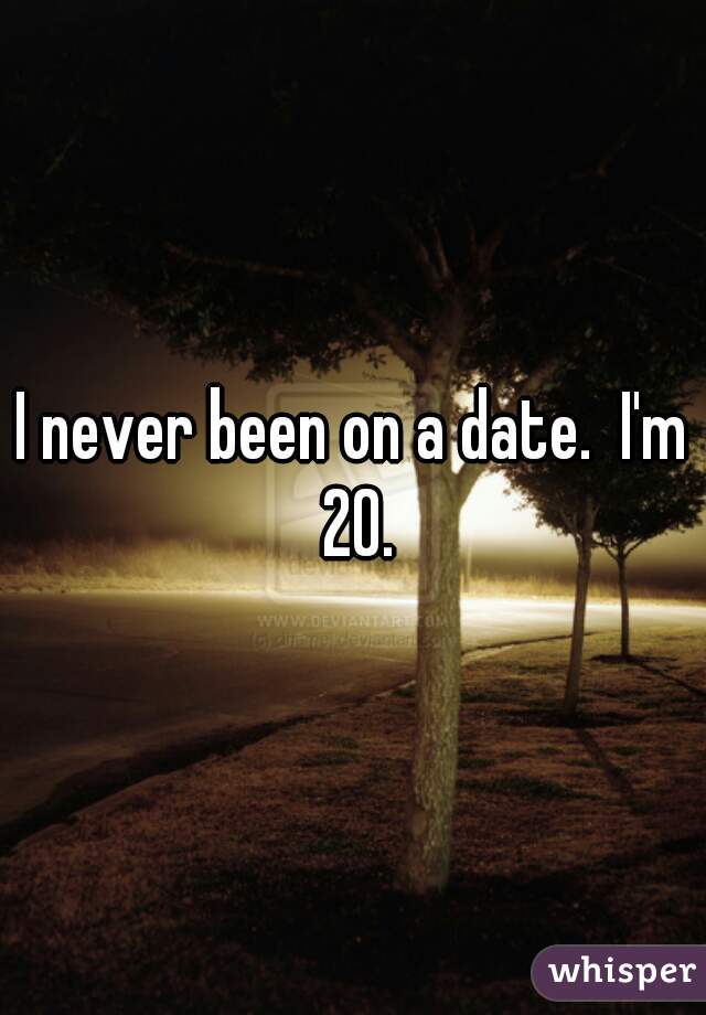 I never been on a date.  I'm 20.
