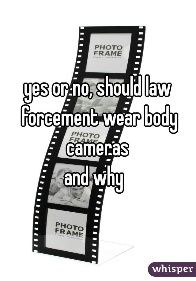 yes or no, should law forcement wear body cameras 
 and why   