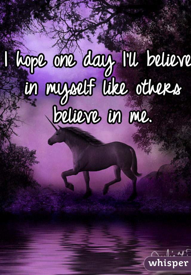 I hope one day I'll believe in myself like others believe in me.