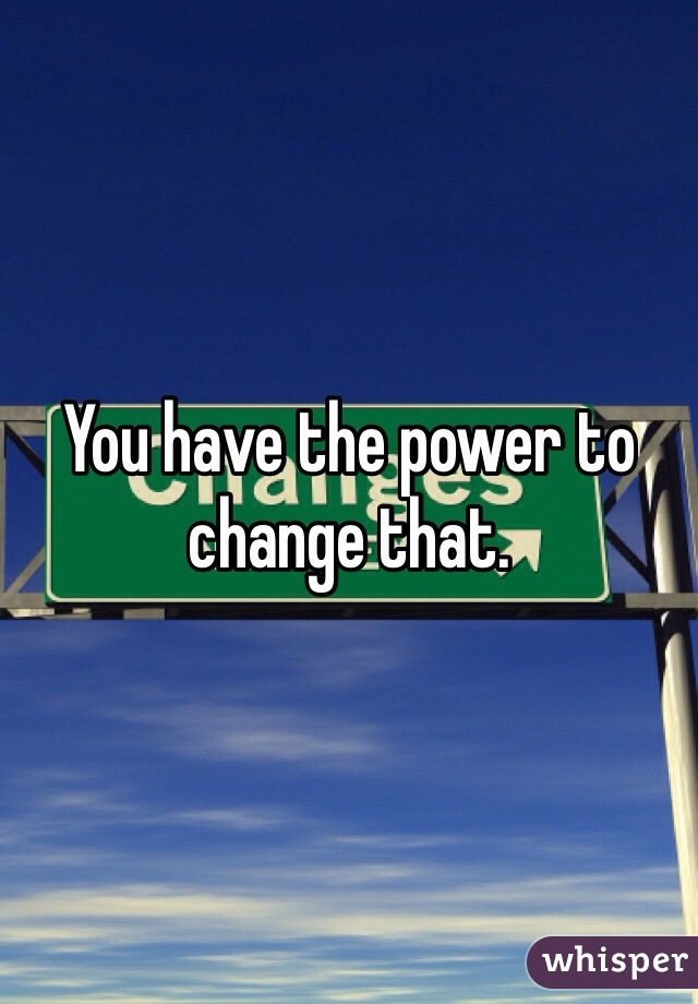You have the power to change that. 