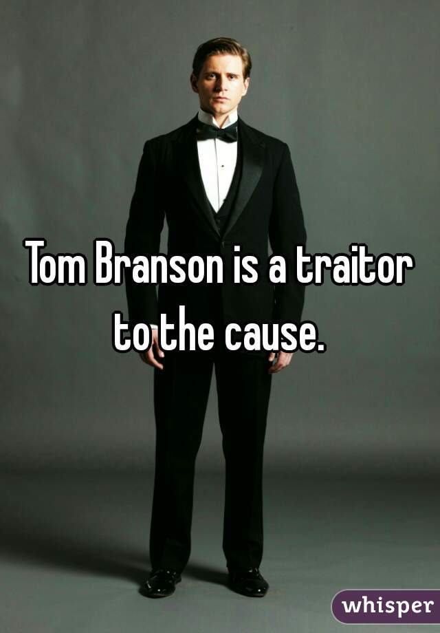 Tom Branson is a traitor to the cause. 