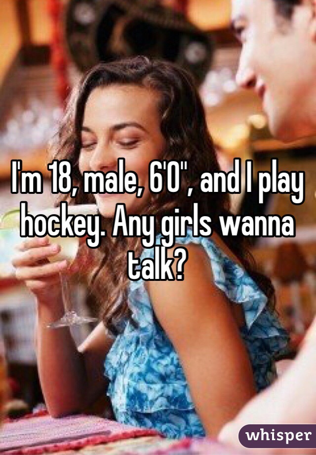 I'm 18, male, 6'0", and I play hockey. Any girls wanna talk?