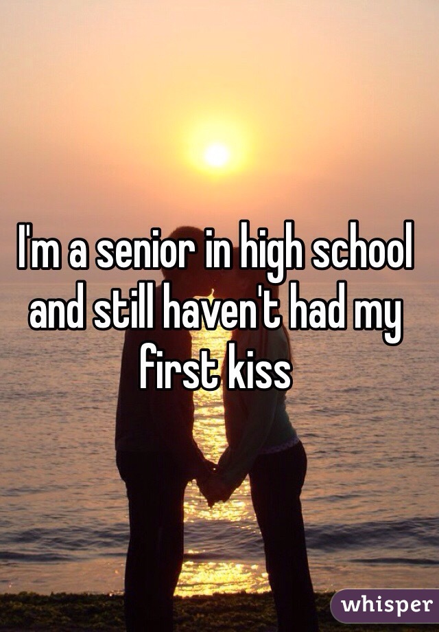 I'm a senior in high school and still haven't had my first kiss 