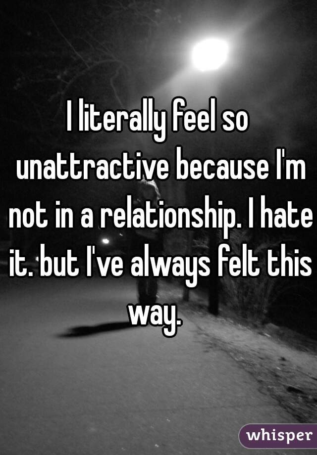I literally feel so unattractive because I'm not in a relationship. I hate it. but I've always felt this way.  