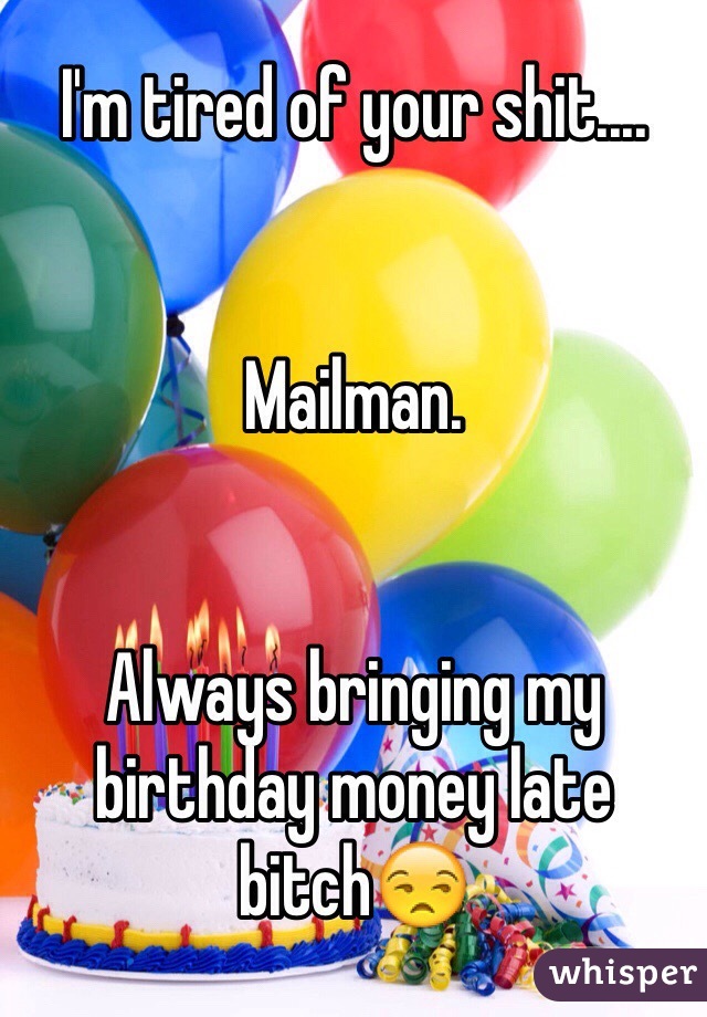 I'm tired of your shit.... 


Mailman. 


Always bringing my birthday money late bitch😒