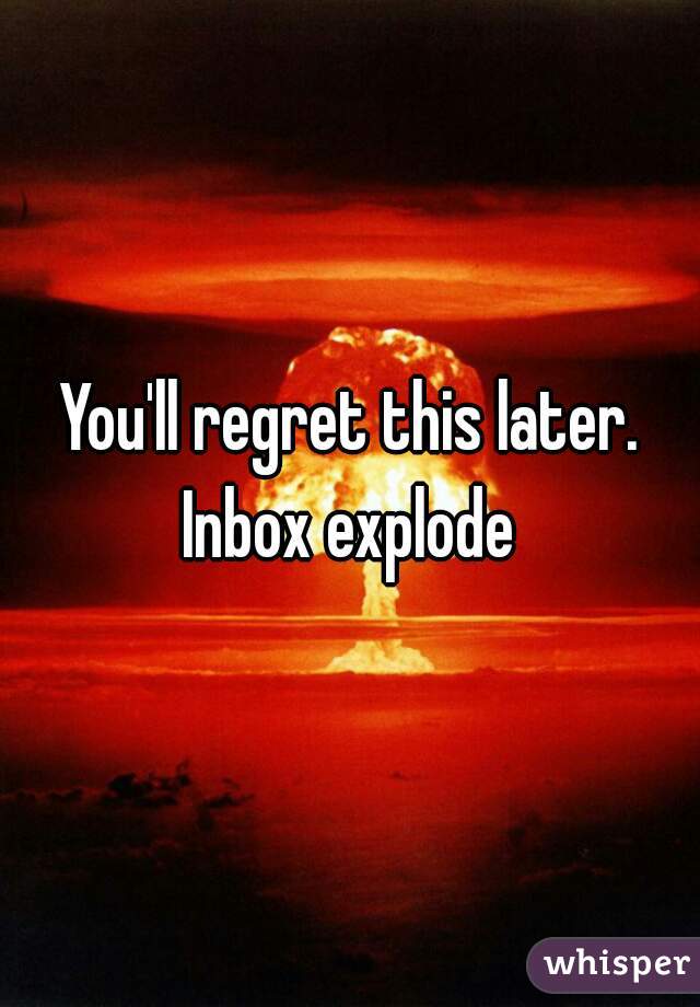 You'll regret this later. Inbox explode 