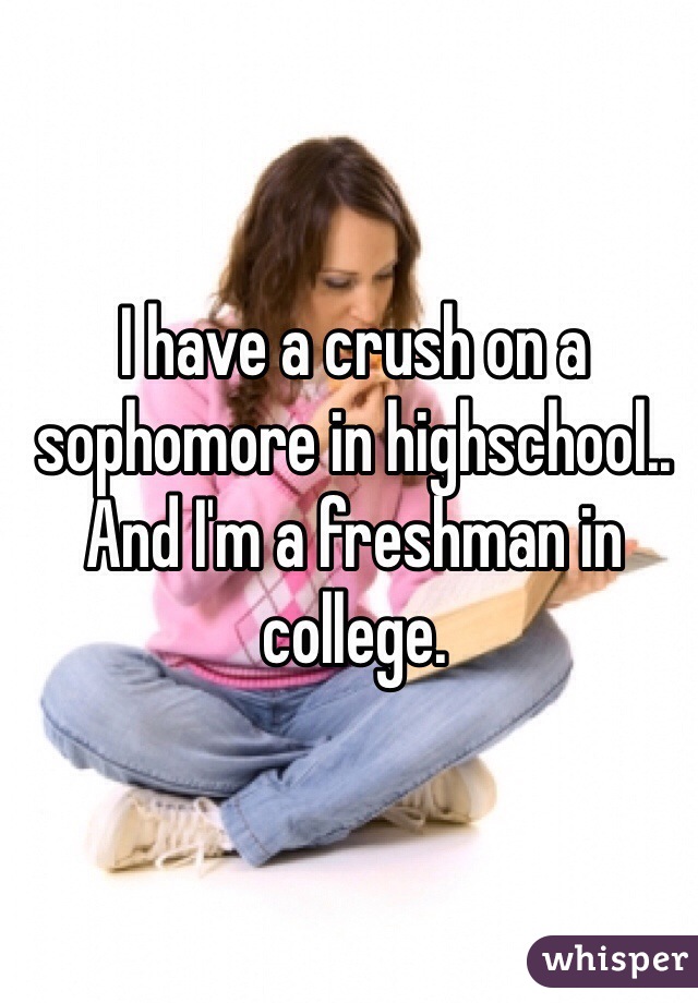 I have a crush on a sophomore in highschool.. And I'm a freshman in college. 