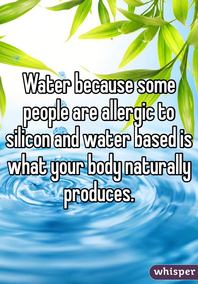 Water because some people are allergic to silicon and water based is what your body naturally produces. 