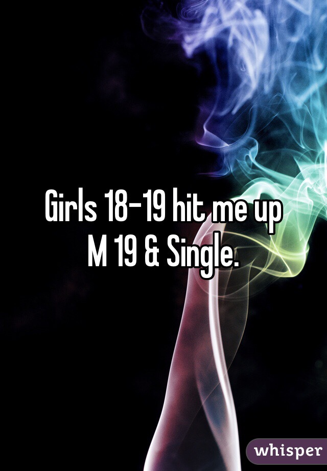 Girls 18-19 hit me up 
M 19 & Single. 