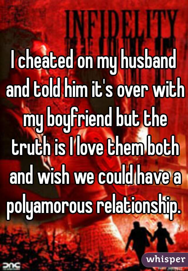 I cheated on my husband and told him it's over with my boyfriend but the truth is I love them both and wish we could have a polyamorous relationship. 