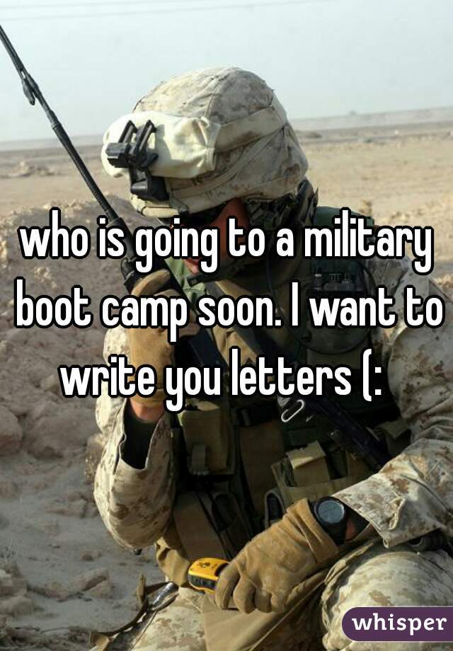 who is going to a military boot camp soon. I want to write you letters (:  