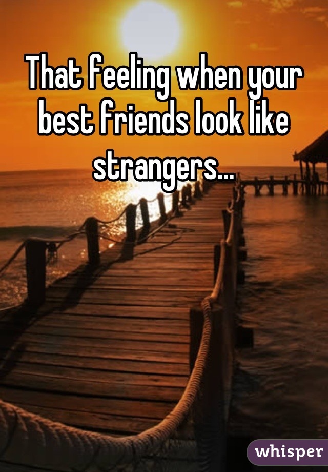 That feeling when your best friends look like strangers...