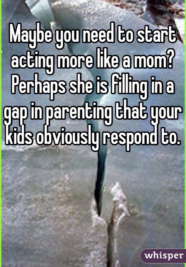 Maybe you need to start acting more like a mom? Perhaps she is filling in a gap in parenting that your kids obviously respond to. 