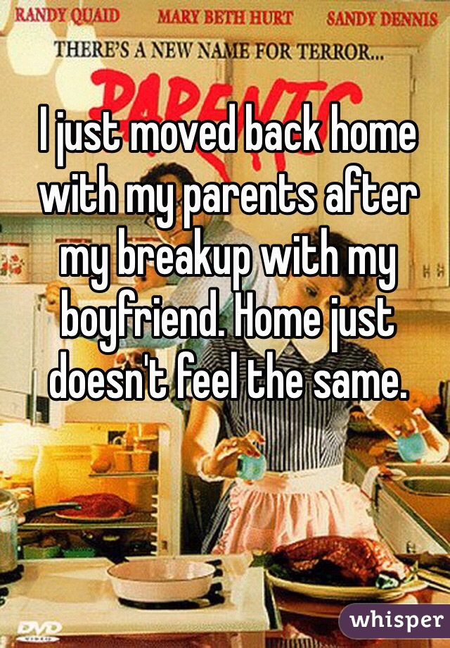 I just moved back home with my parents after my breakup with my boyfriend. Home just doesn't feel the same.  
