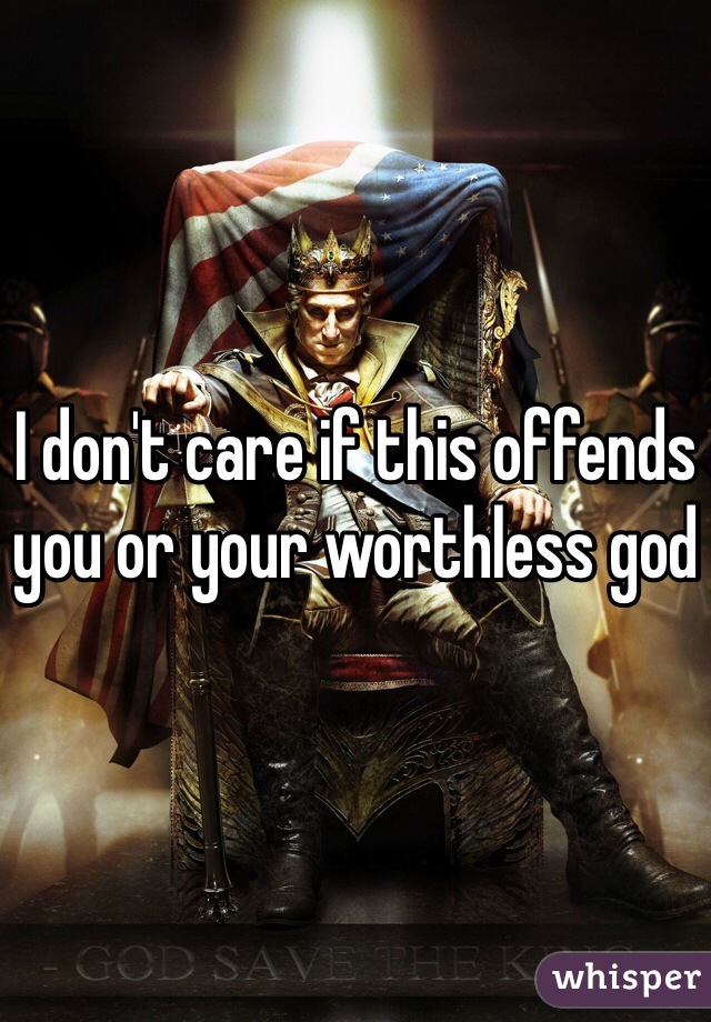 I don't care if this offends you or your worthless god