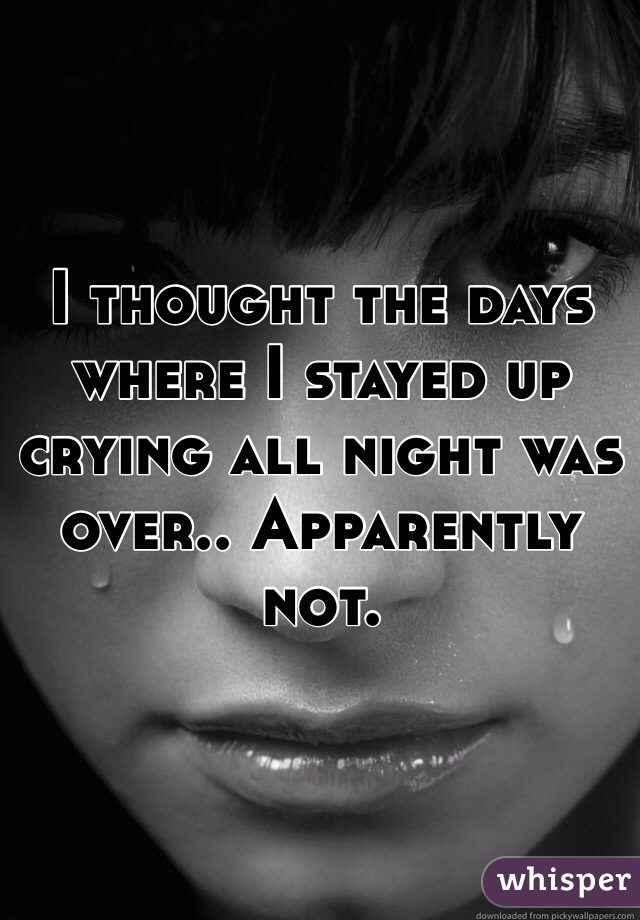 I thought the days where I stayed up crying all night was over.. Apparently not. 
