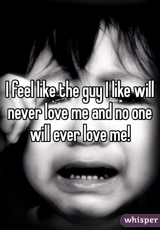 I feel like the guy I like will never love me and no one will ever love me!