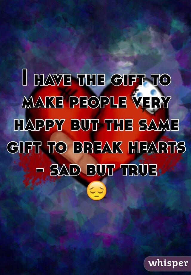 I have the gift to make people very happy but the same gift to break hearts - sad but true 
😔