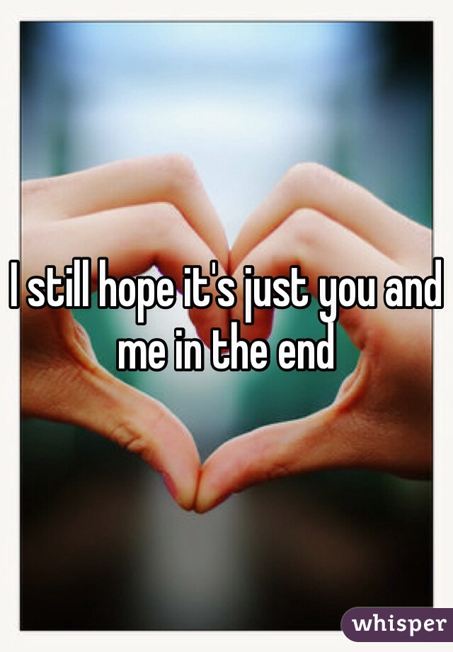 I still hope it's just you and me in the end