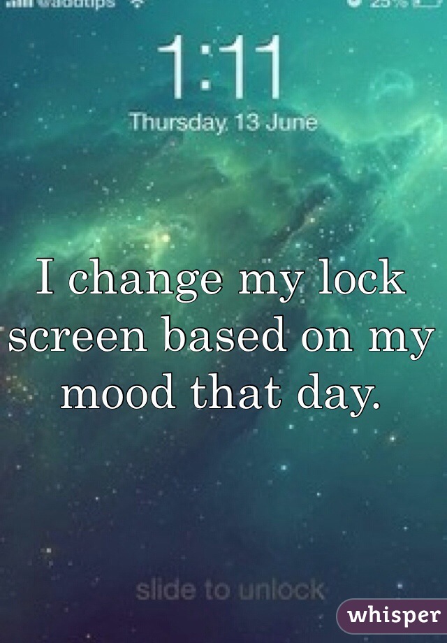 I change my lock screen based on my mood that day. 