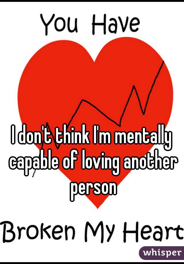 I don't think I'm mentally capable of loving another person