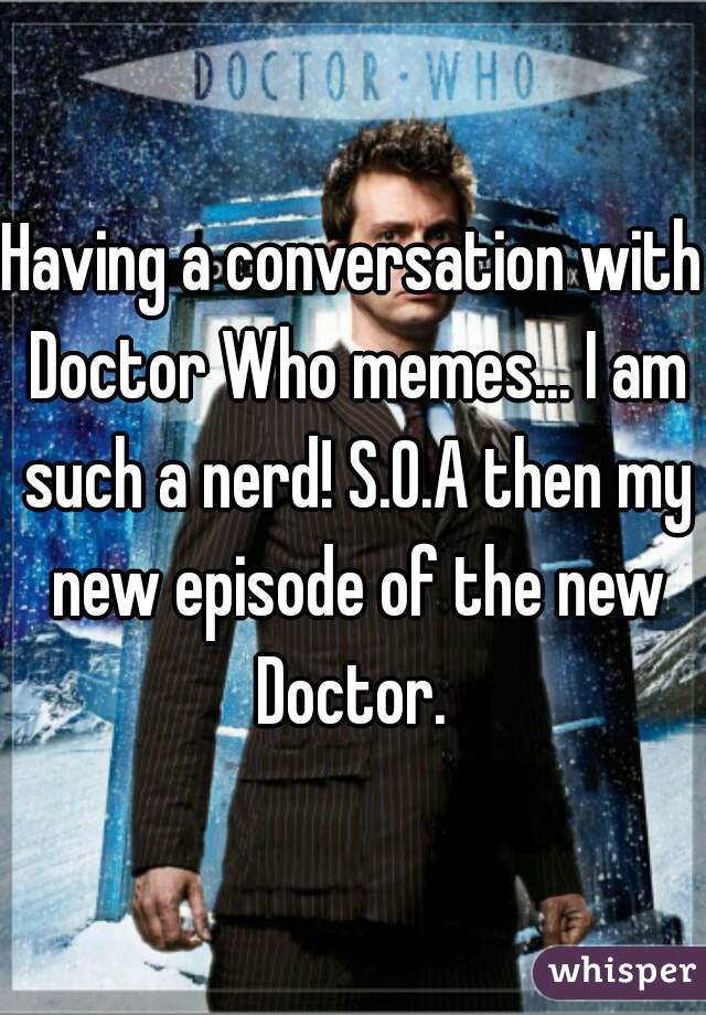 Having a conversation with Doctor Who memes... I am such a nerd! S.O.A then my new episode of the new Doctor. 