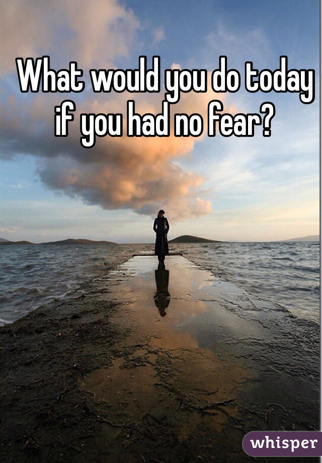What would you do today if you had no fear?