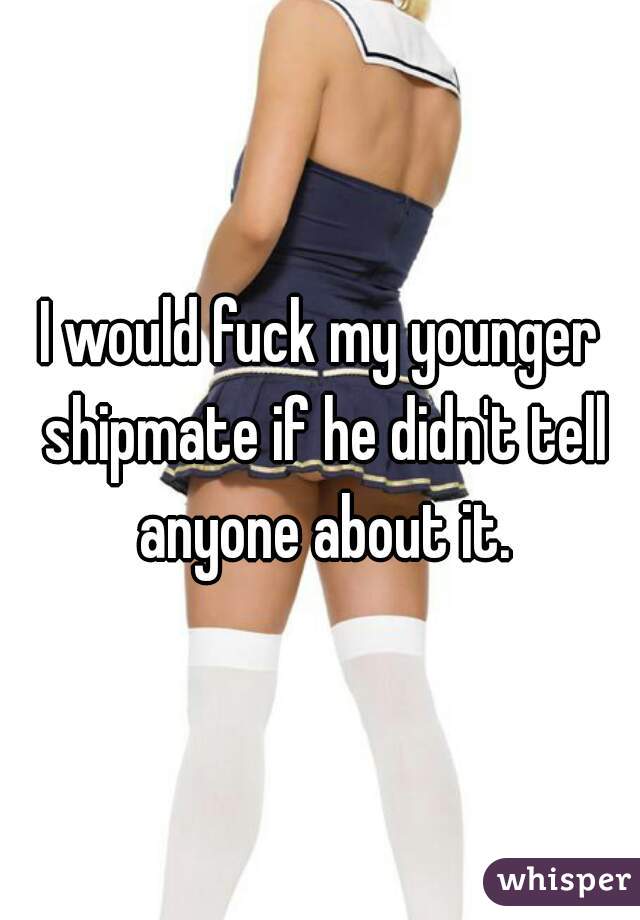 I would fuck my younger shipmate if he didn't tell anyone about it.