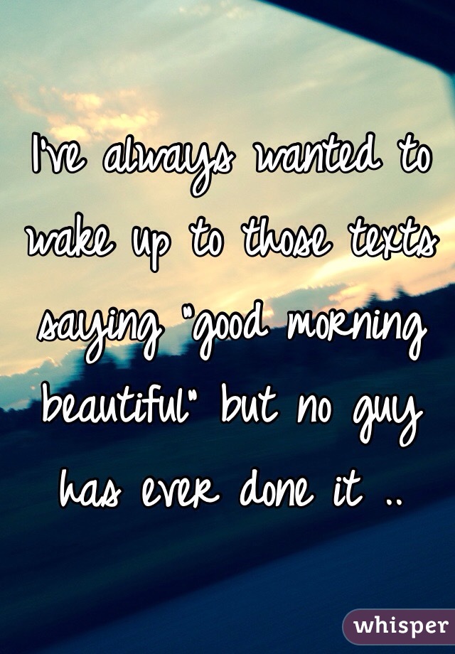 I've always wanted to wake up to those texts saying "good morning beautiful" but no guy has ever done it .. 
