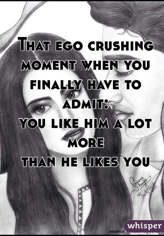 That ego crushing moment when you finally have to admit: 
you like him a lot more
than he likes you
