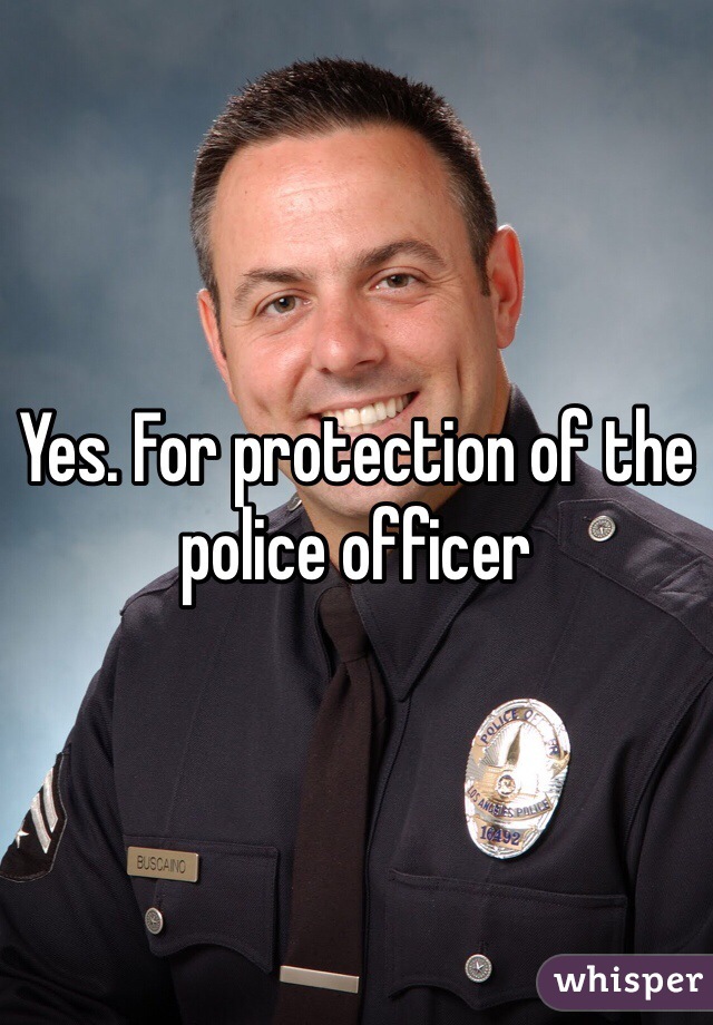 Yes. For protection of the police officer