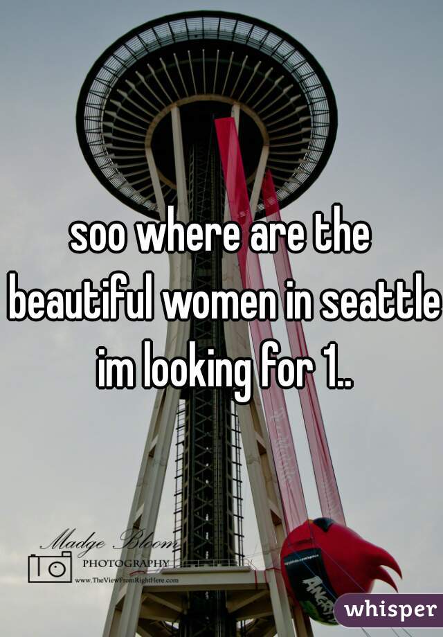 soo where are the beautiful women in seattle im looking for 1..