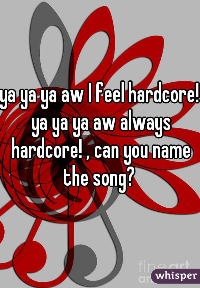 ya ya ya aw I feel hardcore! ya ya ya aw always hardcore! , can you name the song? 