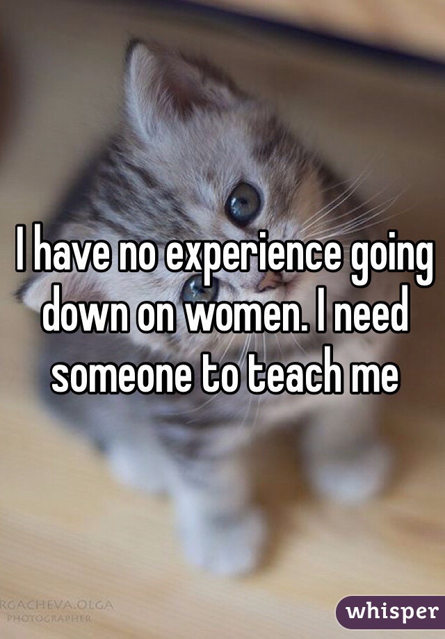 I have no experience going down on women. I need someone to teach me