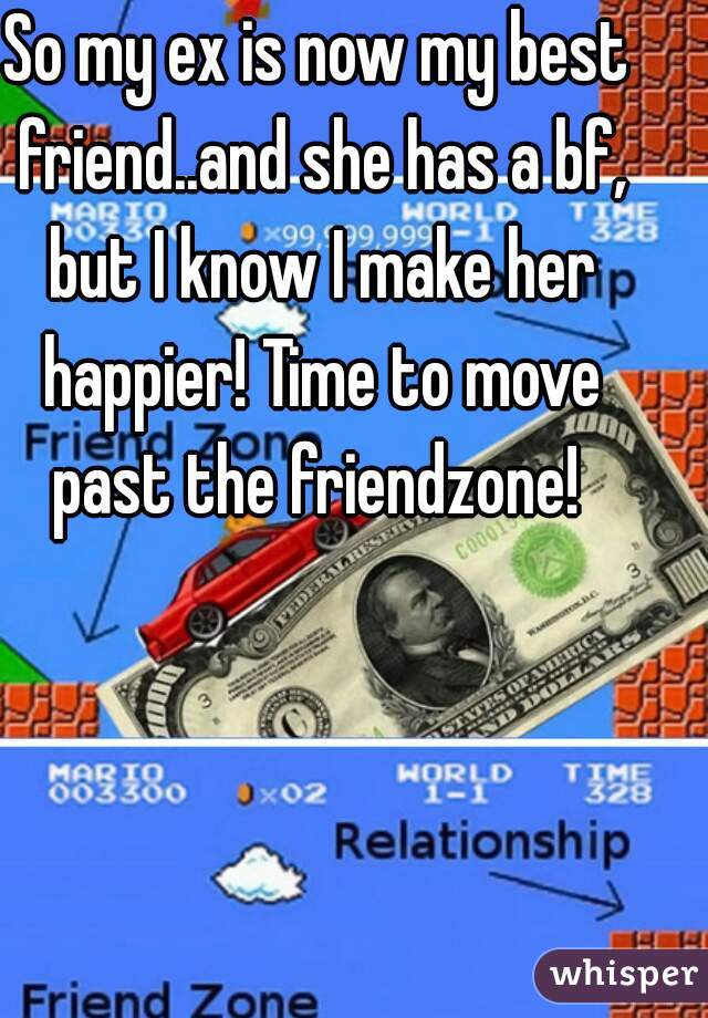 So my ex is now my best friend..and she has a bf, but I know I make her happier! Time to move past the friendzone! 