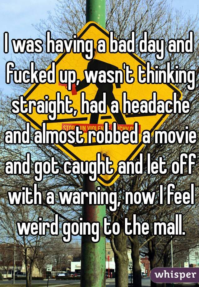I was having a bad day and fucked up, wasn't thinking straight, had a headache and almost robbed a movie and got caught and let off with a warning, now I feel weird going to the mall.