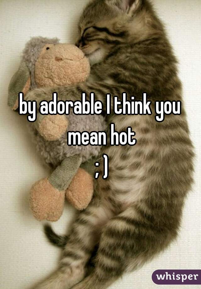 by adorable I think you mean hot
 ; )