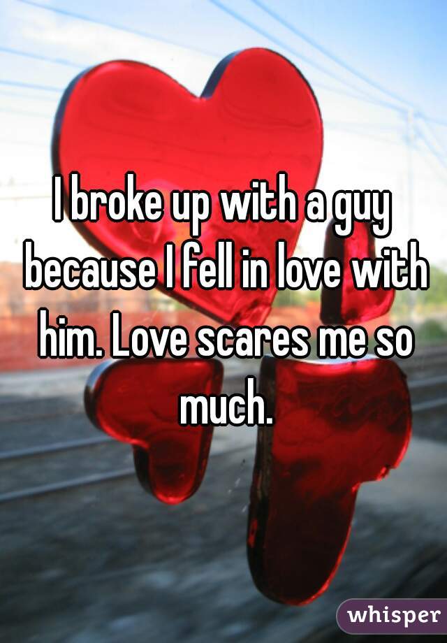 I broke up with a guy because I fell in love with him. Love scares me so much.